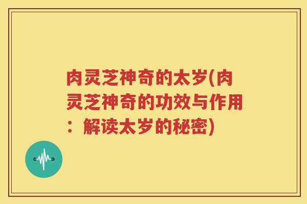 肉灵芝神奇的太岁(肉灵芝神奇的功效与作用：解读太岁的秘密)