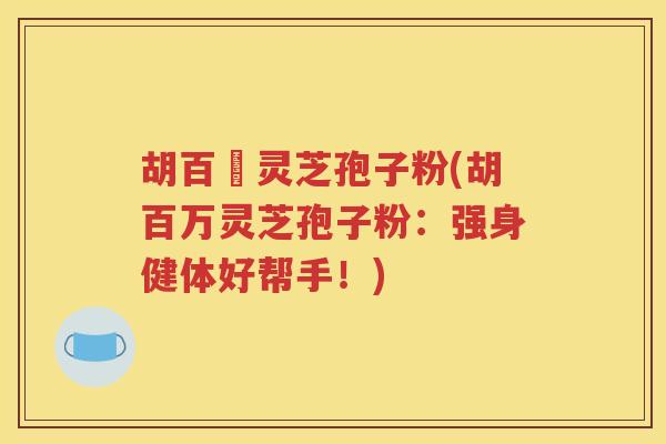 胡百萬灵芝孢子粉(胡百万灵芝孢子粉：强身健体好帮手！)