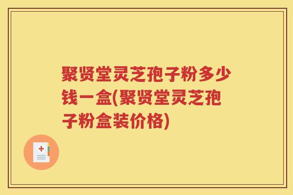 聚贤堂灵芝孢子粉多少钱一盒(聚贤堂灵芝孢子粉盒装价格)