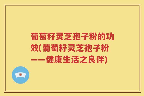 葡萄籽灵芝孢子粉的功效(葡萄籽灵芝孢子粉——健康生活之良伴)