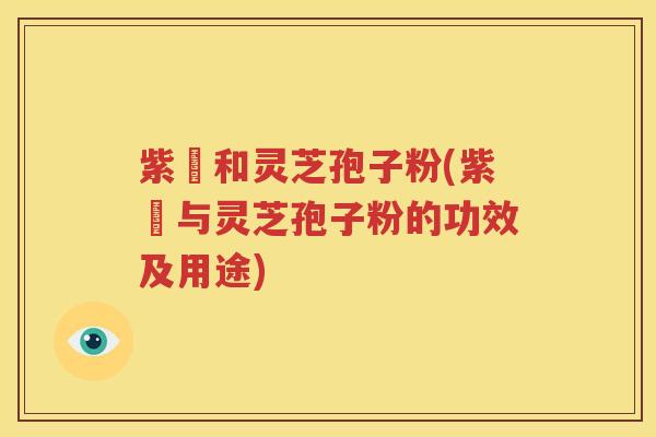 紫葾和灵芝孢子粉(紫葾与灵芝孢子粉的功效及用途)