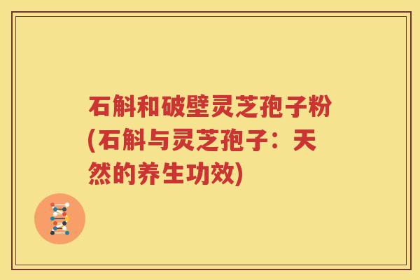 石斛和破壁灵芝孢子粉(石斛与灵芝孢子：天然的养生功效)