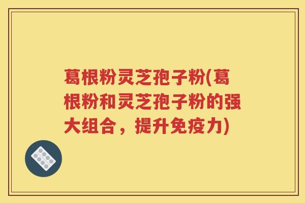 葛根粉灵芝孢子粉(葛根粉和灵芝孢子粉的强大组合，提升免疫力)