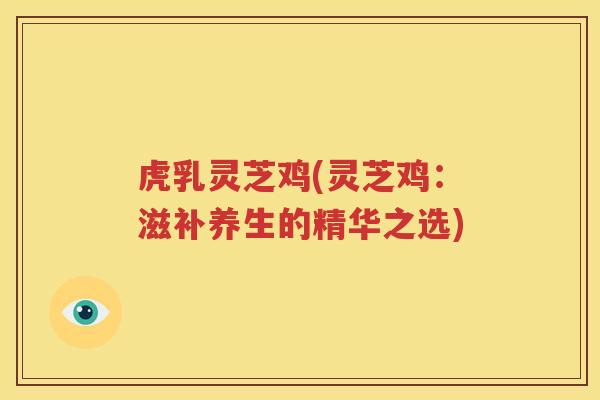 虎乳灵芝鸡(灵芝鸡：滋补养生的精华之选)