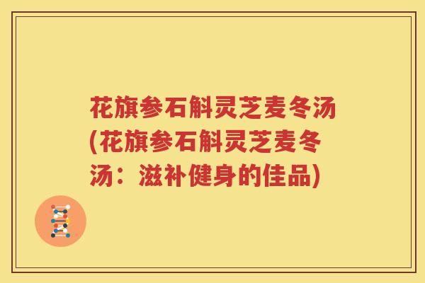 花旗参石斛灵芝麦冬汤(花旗参石斛灵芝麦冬汤：滋补健身的佳品)