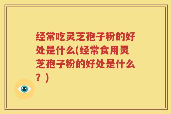经常吃灵芝孢子粉的好处是什么(经常食用灵芝孢子粉的好处是什么？)