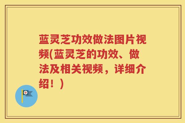 蓝灵芝功效做法图片视频(蓝灵芝的功效、做法及相关视频，详细介绍！)