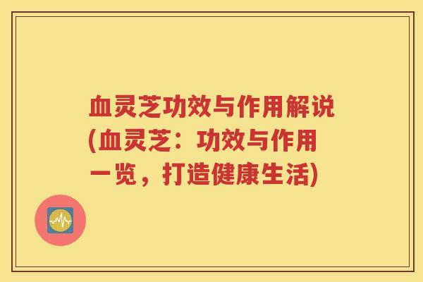 血灵芝功效与作用解说(血灵芝：功效与作用一览，打造健康生活)