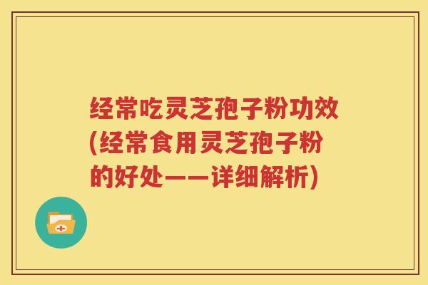 经常吃灵芝孢子粉功效(经常食用灵芝孢子粉的好处——详细解析)