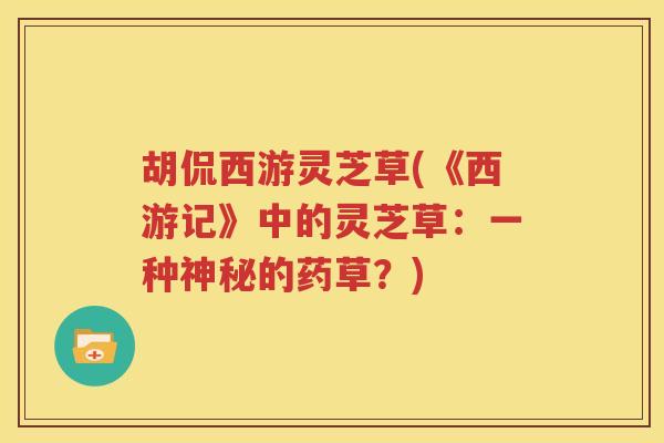 胡侃西游灵芝草(《西游记》中的灵芝草：一种神秘的药草？)