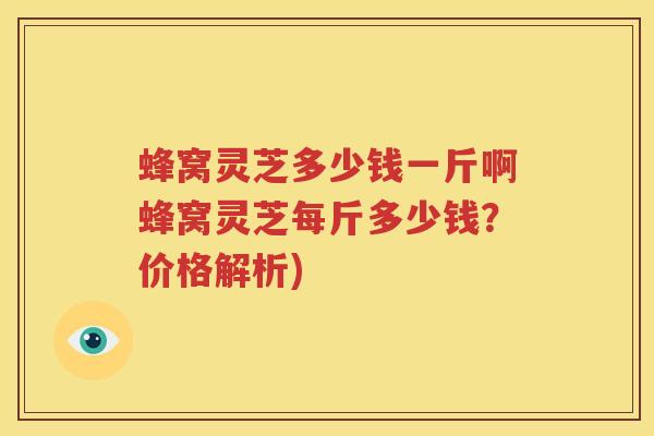 蜂窝灵芝多少钱一斤啊蜂窝灵芝每斤多少钱？价格解析)