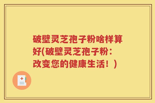 破壁灵芝孢子粉啥样算好(破壁灵芝孢子粉：改变您的健康生活！)
