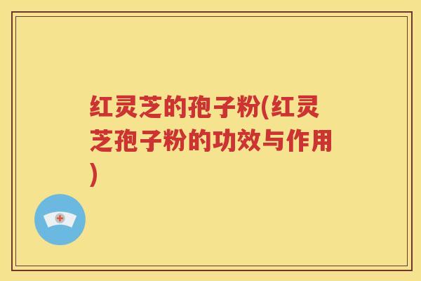 红灵芝的孢子粉(红灵芝孢子粉的功效与作用)