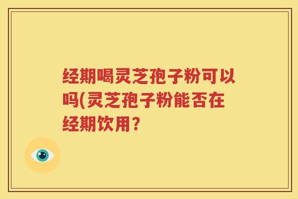 经期喝灵芝孢子粉可以吗(灵芝孢子粉能否在经期饮用？