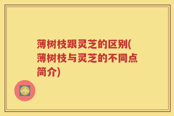 薄树枝跟灵芝的区别(薄树枝与灵芝的不同点简介)