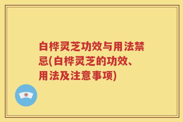 白桦灵芝功效与用法禁忌(白桦灵芝的功效、用法及注意事项)