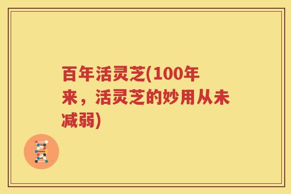 百年活灵芝(100年来，活灵芝的妙用从未减弱)