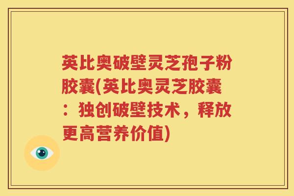英比奥破壁灵芝孢子粉胶囊(英比奥灵芝胶囊：独创破壁技术，释放更高营养价值)