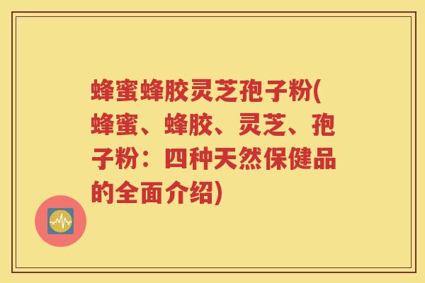 蜂蜜蜂胶灵芝孢子粉(蜂蜜、蜂胶、灵芝、孢子粉：四种天然保健品的全面介绍)