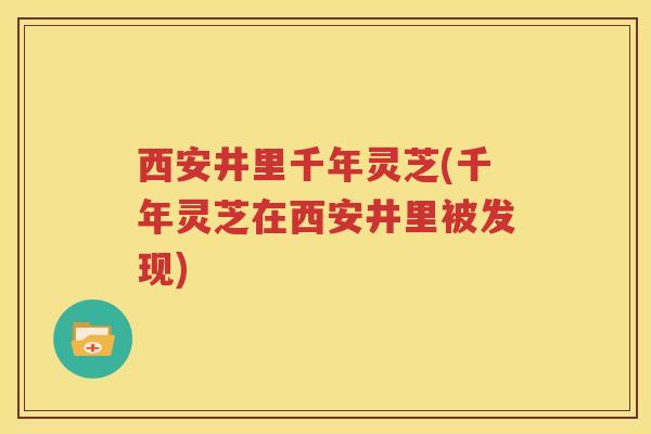 西安井里千年灵芝(千年灵芝在西安井里被发现)