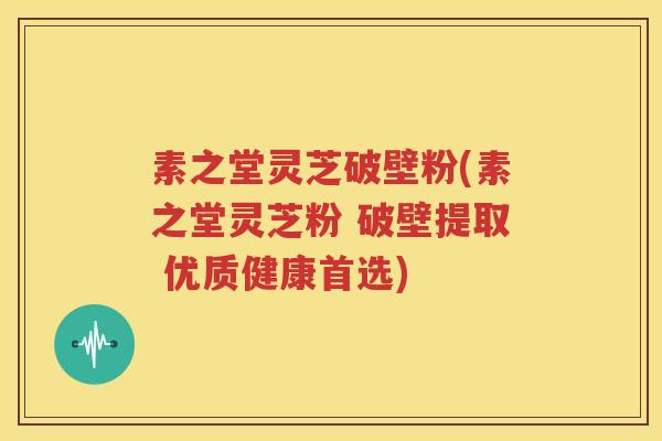 素之堂灵芝破壁粉(素之堂灵芝粉 破壁提取 优质健康首选)