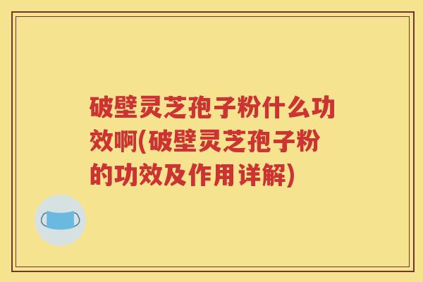 破壁灵芝孢子粉什么功效啊(破壁灵芝孢子粉的功效及作用详解)