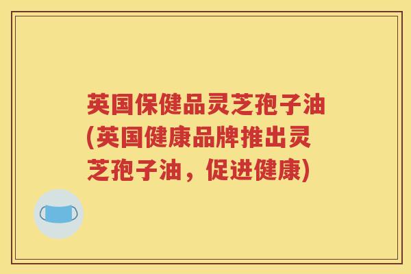 英国保健品灵芝孢子油(英国健康品牌推出灵芝孢子油，促进健康)