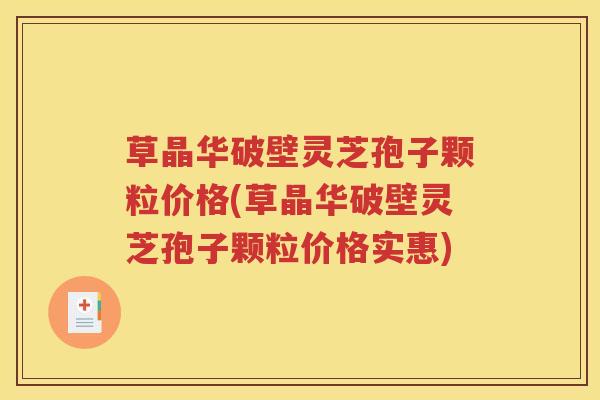 草晶华破壁灵芝孢子颗粒价格(草晶华破壁灵芝孢子颗粒价格实惠)