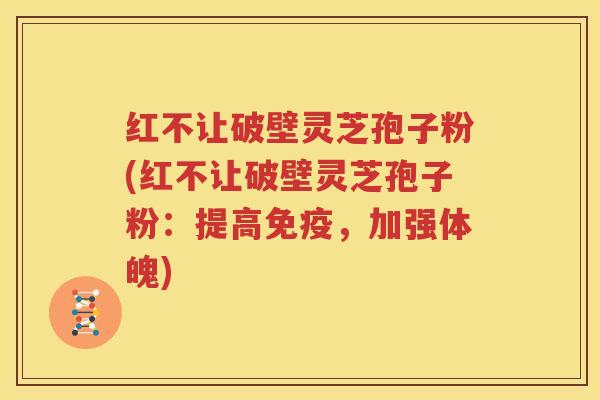 红不让破壁灵芝孢子粉(红不让破壁灵芝孢子粉：提高免疫，加强体魄)
