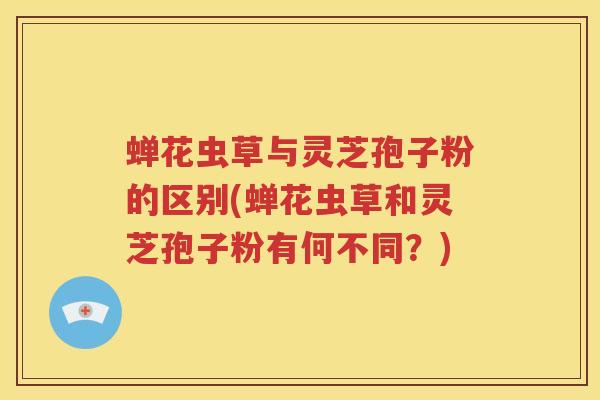 蝉花虫草与灵芝孢子粉的区别(蝉花虫草和灵芝孢子粉有何不同？)