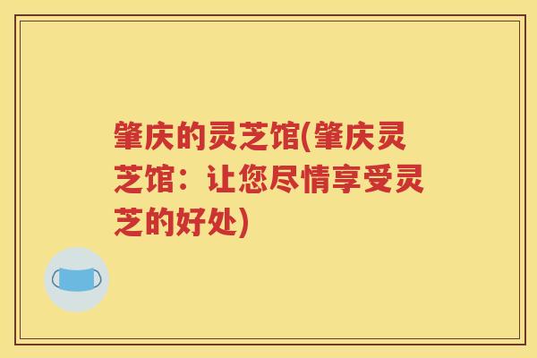 肇庆的灵芝馆(肇庆灵芝馆：让您尽情享受灵芝的好处)