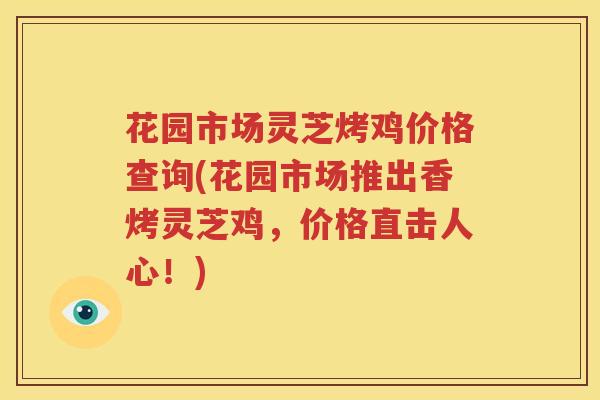 花园市场灵芝烤鸡价格查询(花园市场推出香烤灵芝鸡，价格直击人心！)