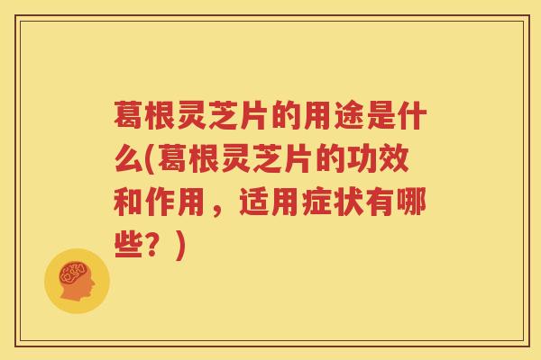 葛根灵芝片的用途是什么(葛根灵芝片的功效和作用，适用症状有哪些？)
