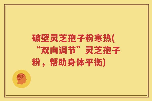 破壁灵芝孢子粉寒热(“双向调节”灵芝孢子粉，帮助身体平衡)