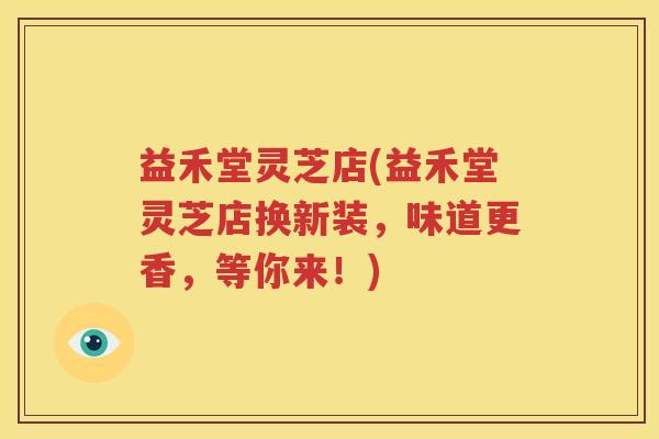 益禾堂灵芝店(益禾堂灵芝店换新装，味道更香，等你来！)