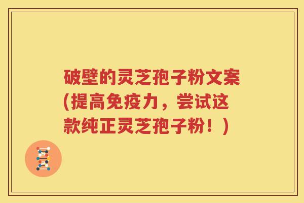 破壁的灵芝孢子粉文案(提高免疫力，尝试这款纯正灵芝孢子粉！)