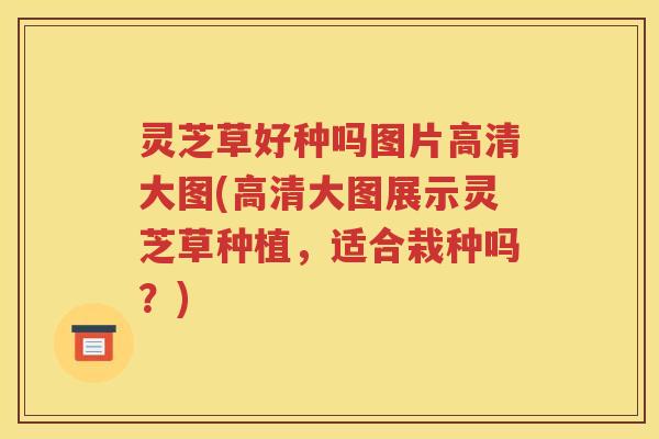 灵芝草好种吗图片高清大图(高清大图展示灵芝草种植，适合栽种吗？)