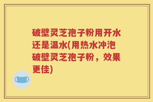 破壁灵芝孢子粉用开水还是温水(用热水冲泡破壁灵芝孢子粉，效果更佳)