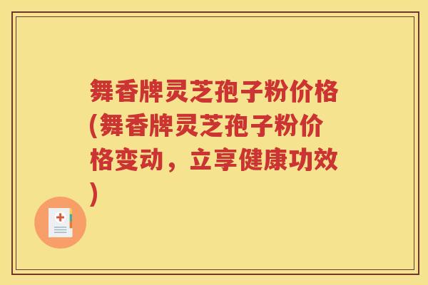 舞香牌灵芝孢子粉价格(舞香牌灵芝孢子粉价格变动，立享健康功效)
