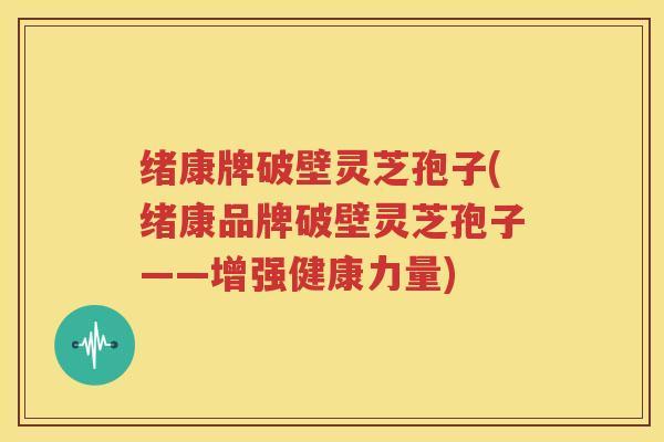 绪康牌破壁灵芝孢子(绪康品牌破壁灵芝孢子——增强健康力量)