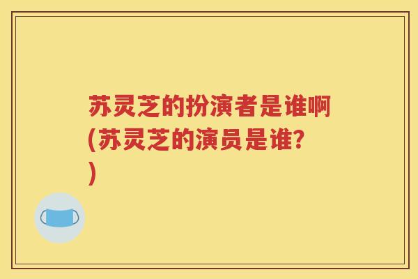 苏灵芝的扮演者是谁啊(苏灵芝的演员是谁？)