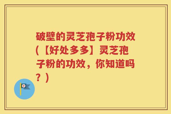破壁的灵芝孢子粉功效(【好处多多】灵芝孢子粉的功效，你知道吗？)
