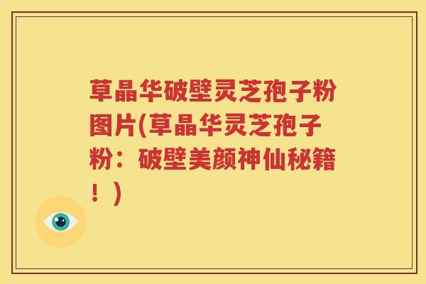 草晶华破壁灵芝孢子粉图片(草晶华灵芝孢子粉：破壁美颜神仙秘籍！)
