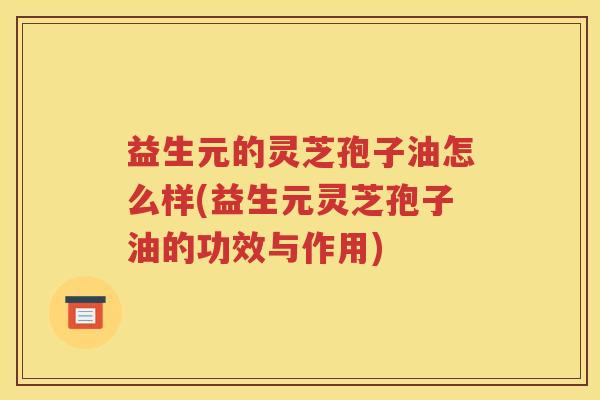 益生元的灵芝孢子油怎么样(益生元灵芝孢子油的功效与作用)