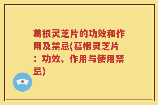 葛根灵芝片的功效和作用及禁忌(葛根灵芝片：功效、作用与使用禁忌)