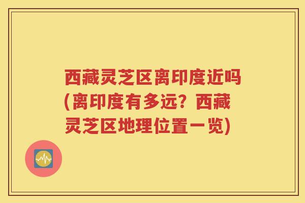 西藏灵芝区离印度近吗(离印度有多远？西藏灵芝区地理位置一览)