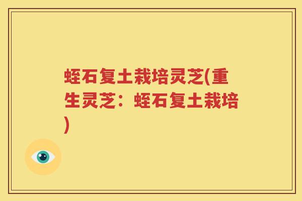 蛭石复土栽培灵芝(重生灵芝：蛭石复土栽培)