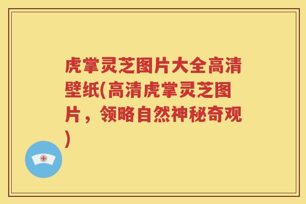 虎掌灵芝图片大全高清壁纸(高清虎掌灵芝图片，领略自然神秘奇观)
