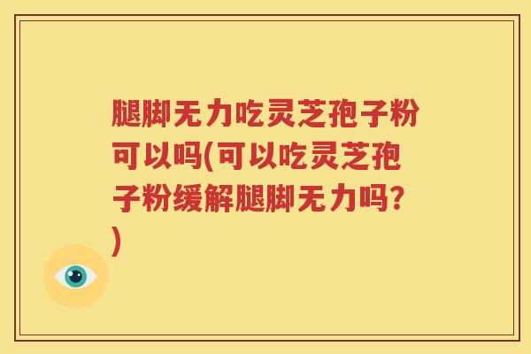 腿脚无力吃灵芝孢子粉可以吗(可以吃灵芝孢子粉缓解腿脚无力吗？)