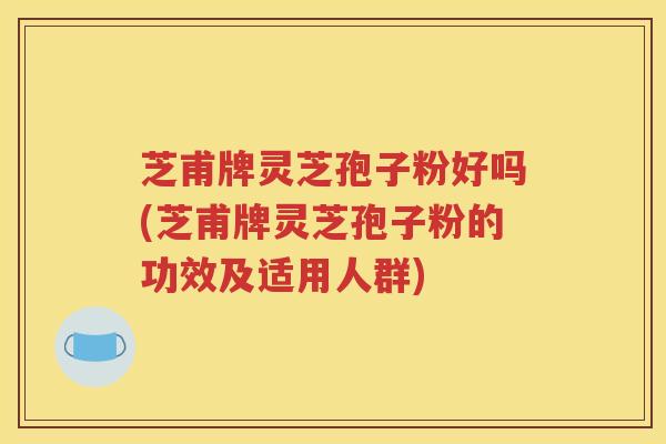 芝甫牌灵芝孢子粉好吗(芝甫牌灵芝孢子粉的功效及适用人群)